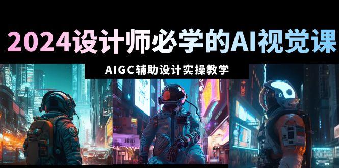 2024设计师必学的AI视觉课：AIGC辅助设计实操教学(66节课)-送财鼠
