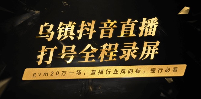 乌镇抖音直播打号全程录屏，gvm20万一场，直播行业风向标，懂行必看-送财鼠