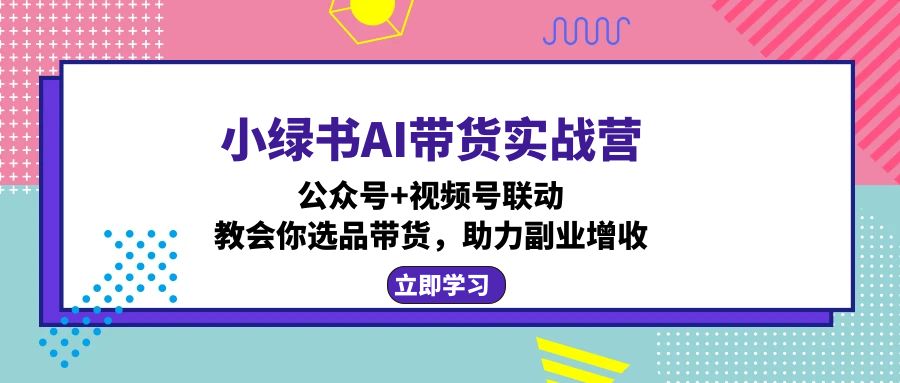 小绿书AI带货实战营：公众号+视频号联动，教会你选品带货，助力副业增收-送财鼠
