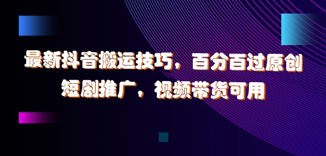 最新抖音搬运技巧,百分百过原创,短剧推广,视频带货可用【揭秘】