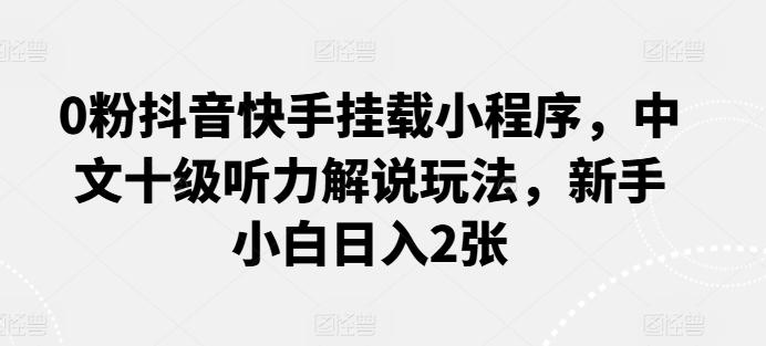 0粉抖音快手挂载小程序，中文十级听力解说玩法，新手小白日入2张-送财鼠