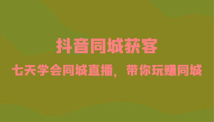 抖音同城获客-七天学会同城直播，带你玩赚同城(34节课)-送财鼠