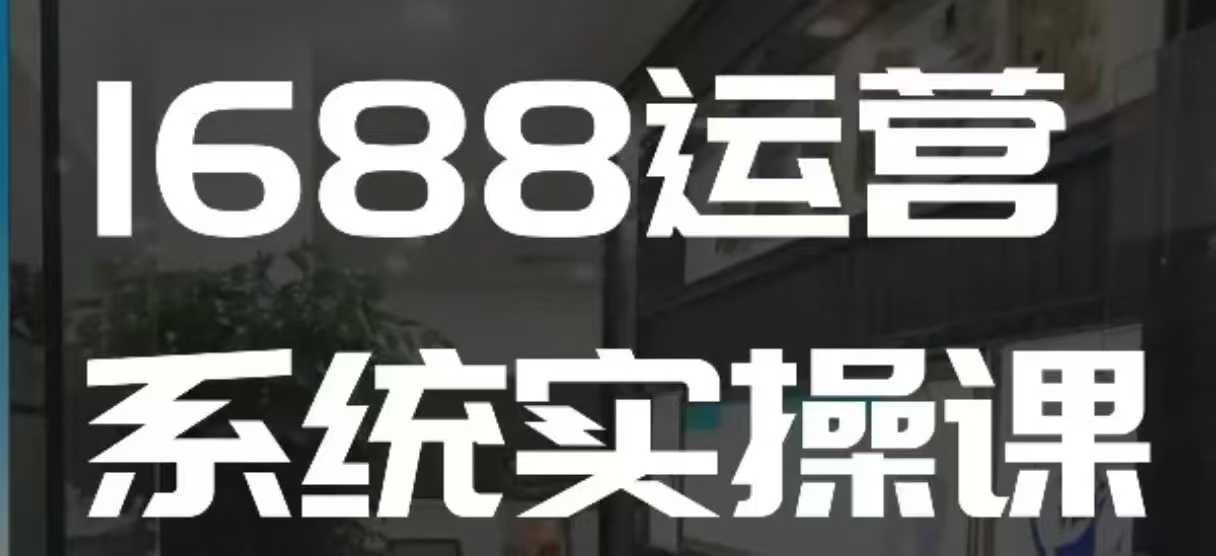 1688高阶运营系统实操课，快速掌握1688店铺运营的核心玩法-送财鼠