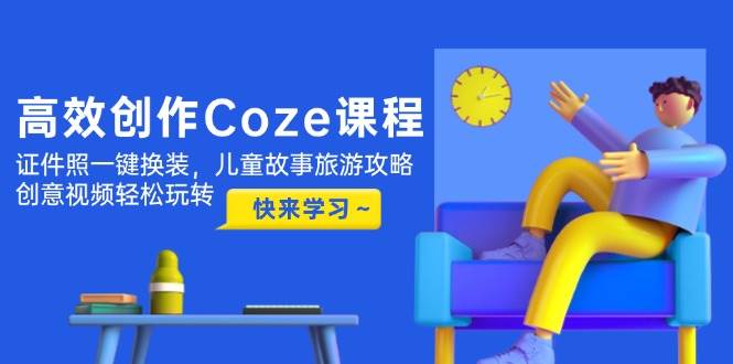 高效创作Coze课程，证件照一键换装，儿童故事旅游攻略，创意视频轻松玩转-送财鼠