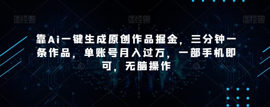 靠Ai一键生成原创作品掘金，三分钟一条作品，单账号月入过万，一部手机即可，无脑操作【揭秘】-送财鼠