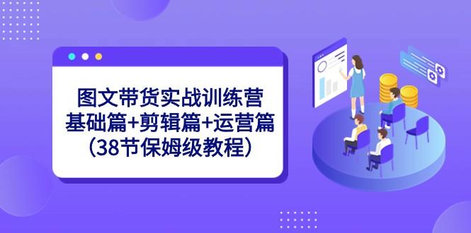 图文带货实战训练营：基础篇+剪辑篇+运营篇（38节保姆级教程）-送财鼠
