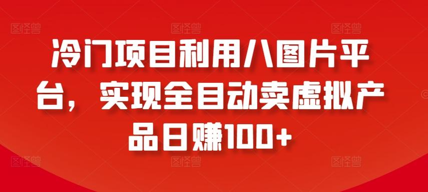 冷门项目利用八图片平台，实现全目动卖虚拟产品日赚100+【揭秘】-送财鼠