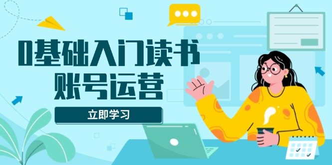 0基础入门读书账号运营，系统课程助你解决素材、流量、变现等难题-送财鼠