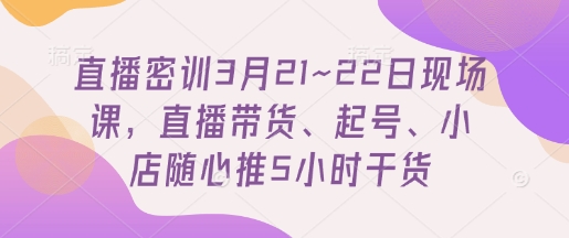 直播密训3月21~22日现场课，​直播带货、起号、小店随心推5小时干货-送财鼠