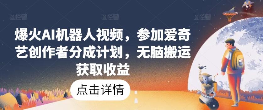 爆火AI机器人视频，参加爱奇艺创作者分成计划，无脑搬运获取收益【揭秘】-送财鼠