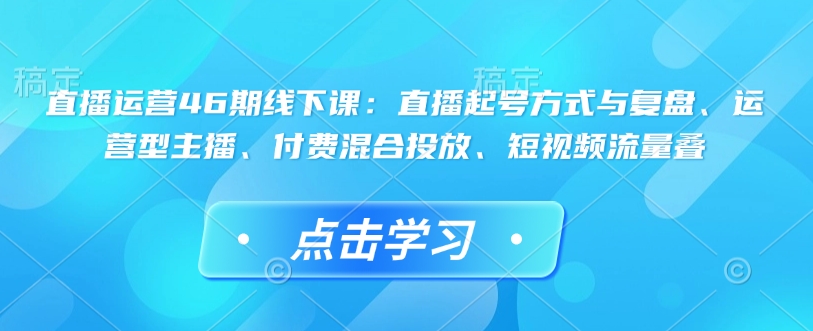 直播运营46期线下课：直播起号方式与复盘、运营型主播、付费混合投放、短视频流量叠-送财鼠