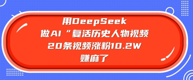 用DeepSeek做AI“复活历史人物”视频，20条视频涨粉10.2W，挣麻了-送财鼠