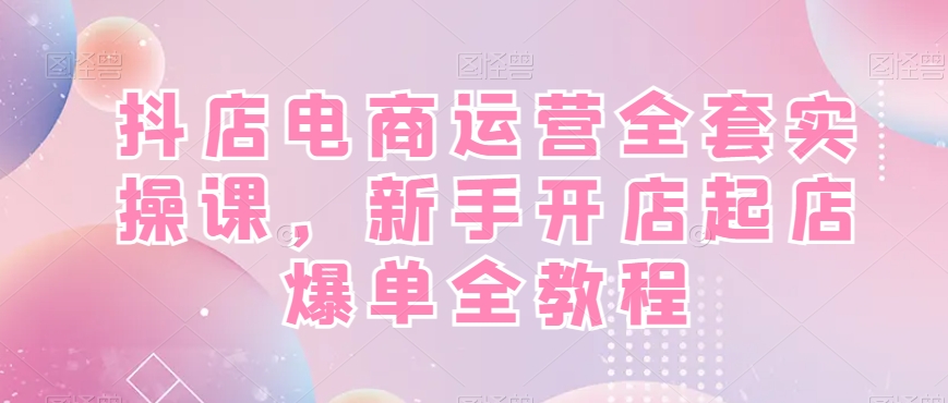 抖店电商运营全套实操课，新手开店起店爆单全教程-送财鼠