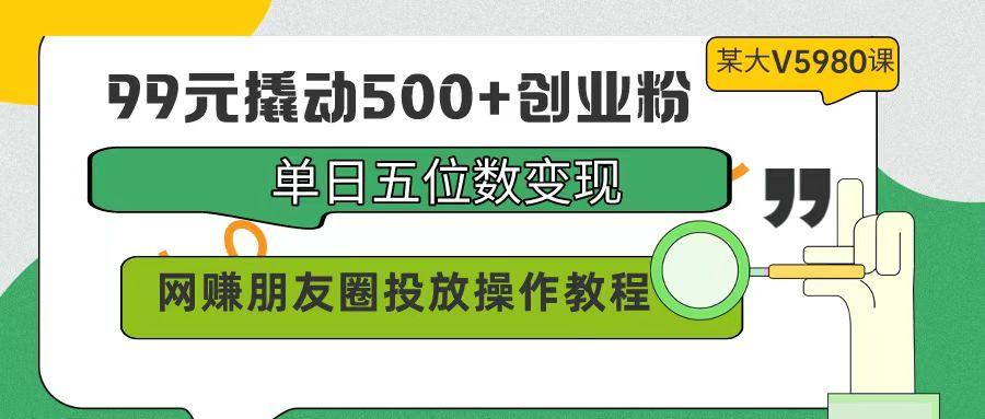 (9534期)99元撬动500+创业粉，单日五位数变现，网赚朋友圈投放操作教程价值5980！-送财鼠