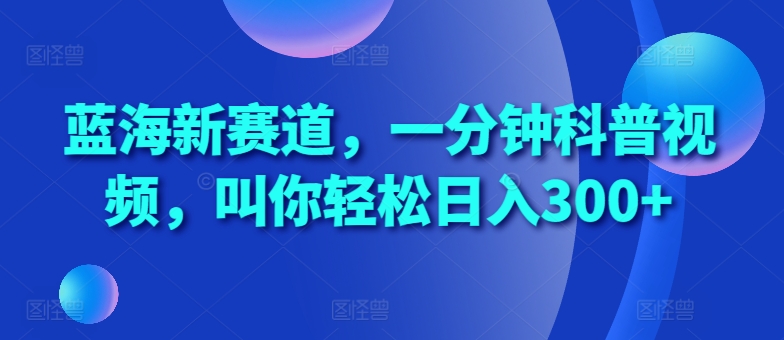 蓝海新赛道，一分钟科普视频，叫你轻松日入300+【揭秘】-送财鼠