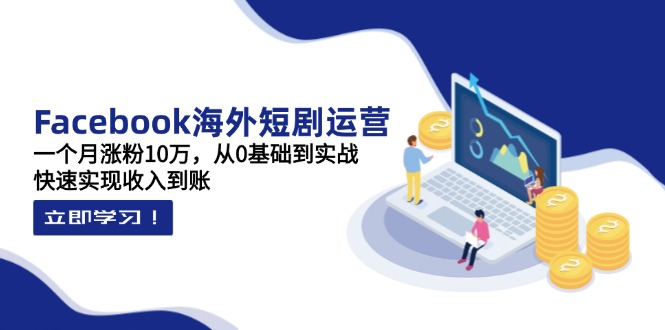 Facebook海外短剧运营：一个月涨粉10万，从0基础到实战，快速实现收入到账-送财鼠