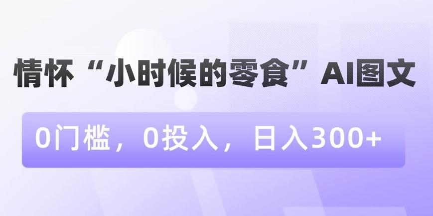 情怀“小时候的零食”AI图文，0门槛，0投入，日入300+【揭秘】-送财鼠