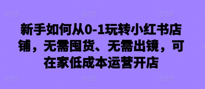 新手如何从0-1玩转小红书店铺，无需囤货、无需出镜，可在家低成本运营开店-送财鼠