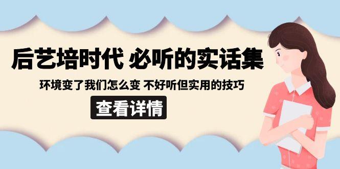后艺培时代之必听的实话集：环境变了我们怎么变 不好听但实用的技巧-送财鼠