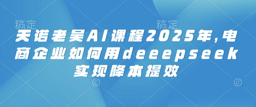 天诺老吴AI课程2025年，电商企业如何用deeepseek实现降本提效-送财鼠