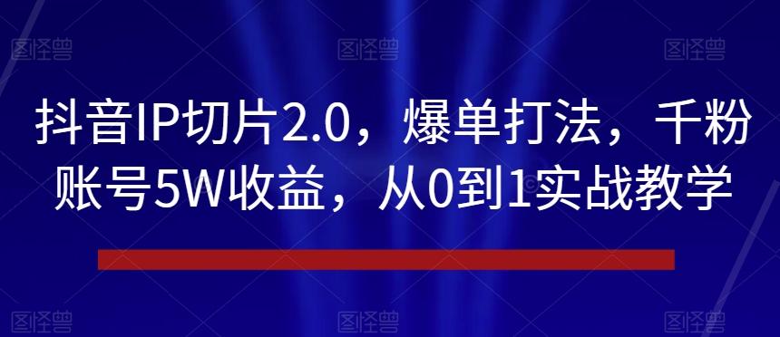 抖音IP切片2.0，爆单打法，千粉账号5W收益，从0到1实战教学【揭秘】-送财鼠