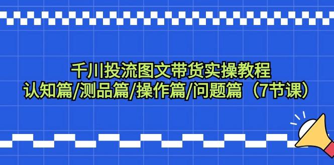 千川投流图文带货实操教程：认知篇/测品篇/操作篇/问题篇(7节课)-送财鼠