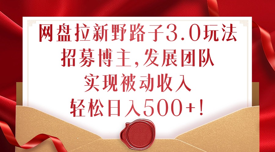 网盘拉新野路子3.0玩法，招募博主，发展团队，实现被动收入，轻松日入500+【揭秘】-送财鼠