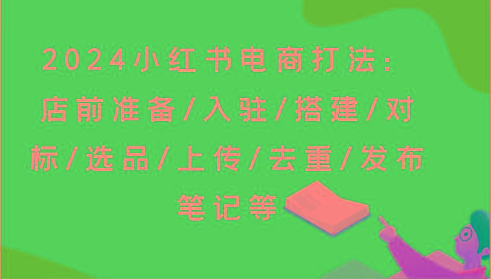 2024小红书电商打法：店前准备/入驻/搭建/对标/选品/上传/去重/发布笔记等-送财鼠