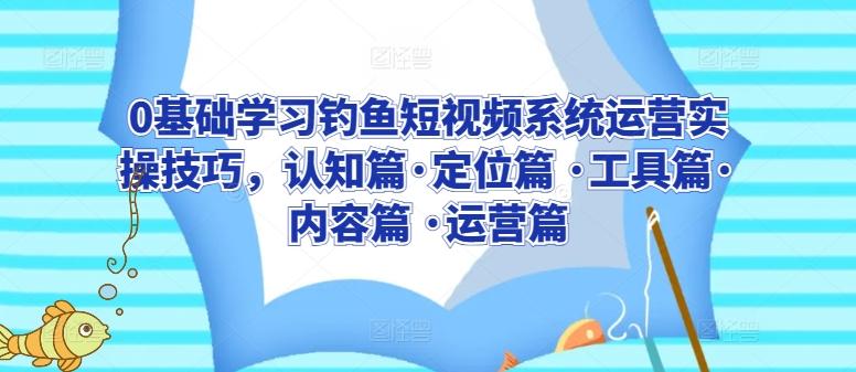 0基础学习钓鱼短视频系统运营实操技巧，认知篇·定位篇 ·工具篇·内容篇 ·运营篇-送财鼠