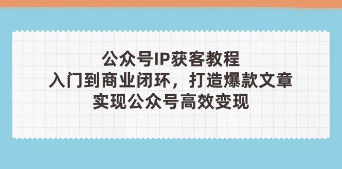 公众号IP获客教程(第3期)，从入门到商业闭环，打造爆款文章，实现公众号高效变现-送财鼠
