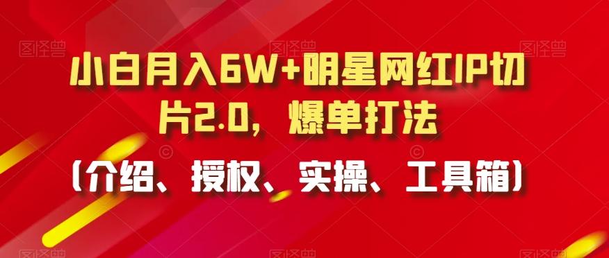 小白月入6W+明星网红IP切片2.0，爆单打法(介绍、授权、实操、工具箱)【揭秘】-送财鼠