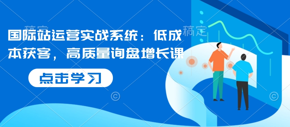 国际站运营实战系统：低成本获客，高质量询盘增长课-送财鼠