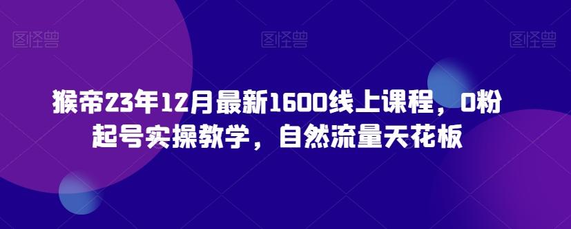 猴帝23年12月最新1600线上课程，0粉起号实操教学，自然流量天花板-送财鼠