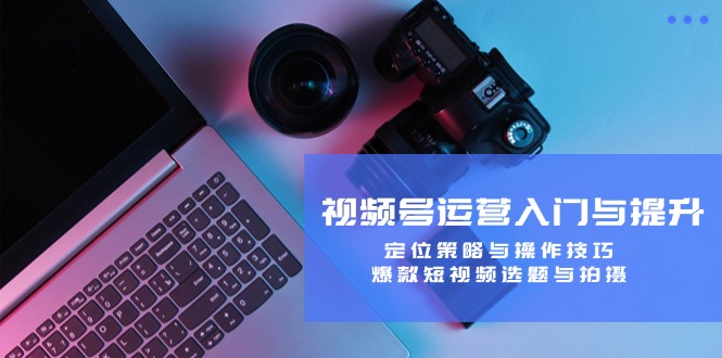 视频号运营入门与提升：定位策略与操作技巧，爆款短视频选题与拍摄-送财鼠