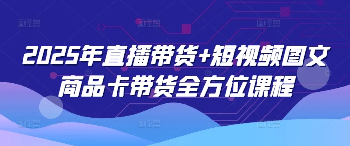 2025年直播带货+短视频图文商品卡带货全方位课程(更新4月)-送财鼠