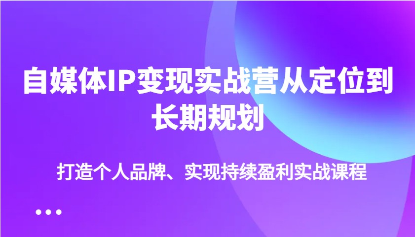 自媒体IP变现实战营从定位到长期规划,打造个人品牌、实现持续盈利实战课程-送财鼠