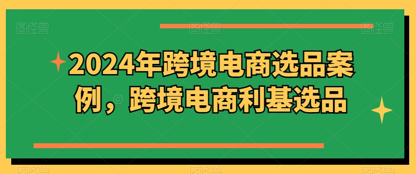 2024年跨境电商选品案例，跨境电商利基选品(更新)-送财鼠