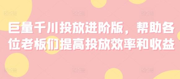 巨量千川投放进阶版，帮助各位老板们提高投放效率和收益-送财鼠