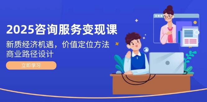 2025咨询服务变现课：新质经济机遇，价值定位方法，商业路径设计-送财鼠