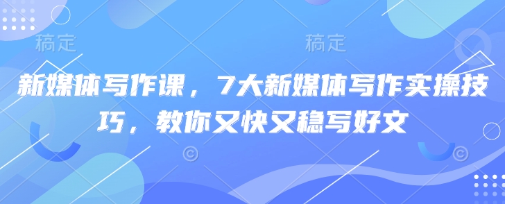 新媒体写作课，7大新媒体写作实操技巧，教你又快又稳写好文-送财鼠