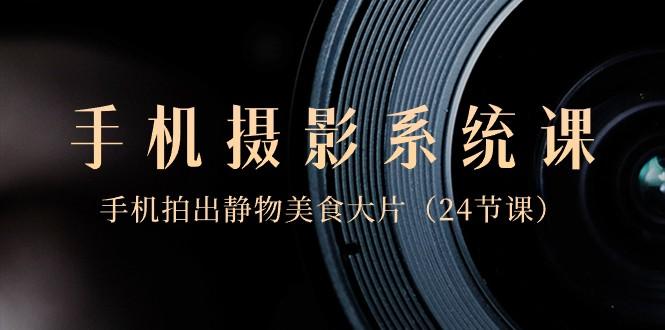 0基础手机摄影系统课，手机拍出静物美食大片（24节课）-送财鼠