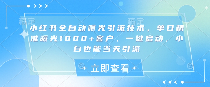 小红书全自动曝光引流技术，单日精准曝光1000+客户，一键启动，小白也能当天引流【揭秘】-送财鼠