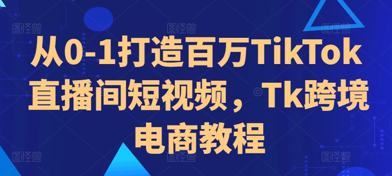 从0-1打造百万TikTok直播间短视频，Tk跨境电商教程-送财鼠