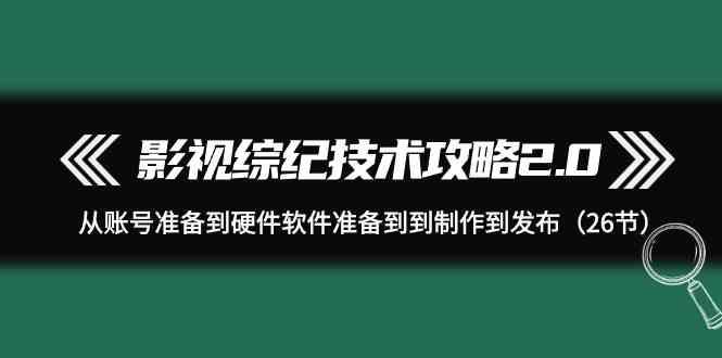 影视综纪技术攻略2.0：从账号准备到硬件软件准备到到制作到发布(26节课)-送财鼠