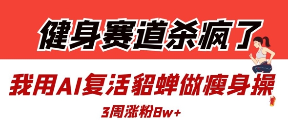 健身赛道杀疯了？我用AI复活貂蝉做瘦身操，3周涨粉8W-送财鼠