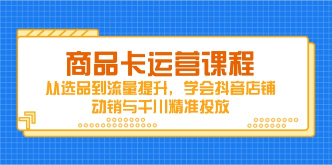 商品卡运营课程，从选品到流量提升，学会抖音店铺动销与千川精准投放-送财鼠