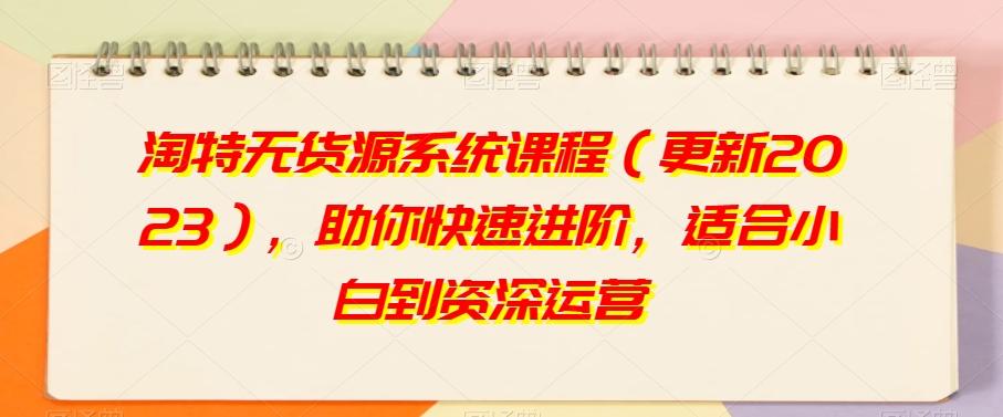 淘特无货源系统课程（更新2023），助你快速进阶，适合小白到资深运营-送财鼠