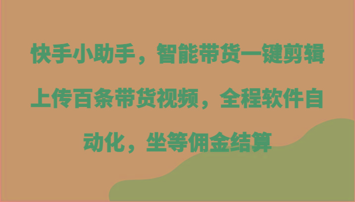 快手小助手，智能带货一键剪辑上传百条带货视频，全程软件自动化，坐等佣金结算-送财鼠