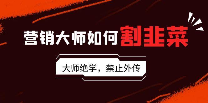 营销大师如何割韭菜：流量大师/讲故事大师/话术大师/卖货大师/成交大师/…-送财鼠