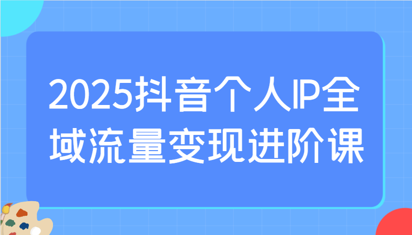 2025抖音个人IP全域流量变现进阶课：选爆品、抖音付费投流、千川投流实操及优化等-送财鼠